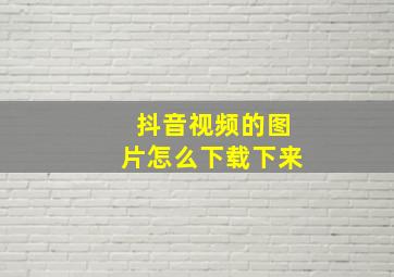 抖音视频的图片怎么下载下来