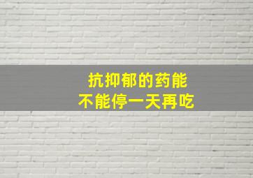 抗抑郁的药能不能停一天再吃