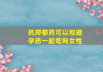 抗抑郁药可以和避孕药一起吃吗女性