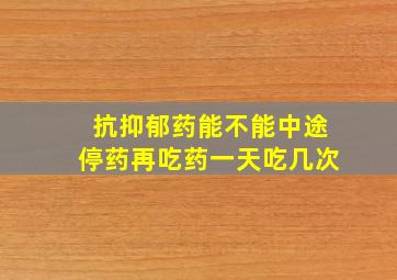 抗抑郁药能不能中途停药再吃药一天吃几次