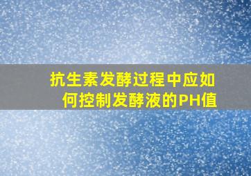 抗生素发酵过程中应如何控制发酵液的PH值