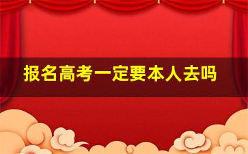 报名高考一定要本人去吗