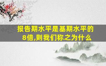 报告期水平是基期水平的8倍,则我们称之为什么