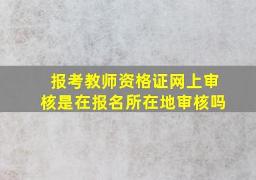 报考教师资格证网上审核是在报名所在地审核吗