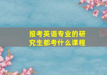 报考英语专业的研究生都考什么课程