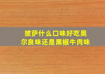 披萨什么口味好吃奥尔良味还是黑椒牛肉味