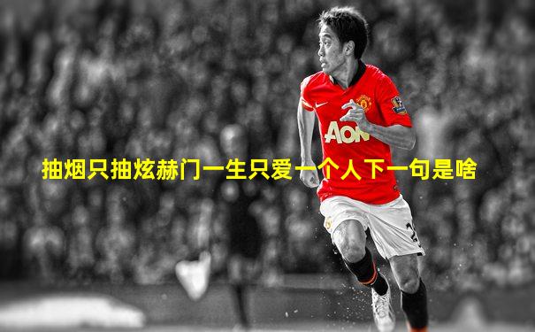抽烟只抽炫赫门一生只爱一个人下一句是啥
