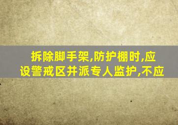 拆除脚手架,防护棚时,应设警戒区并派专人监护,不应