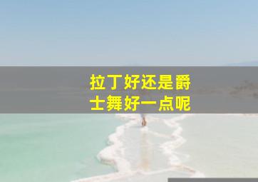 拉丁好还是爵士舞好一点呢