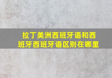 拉丁美洲西班牙语和西班牙西班牙语区别在哪里