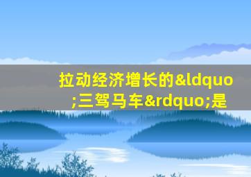 拉动经济增长的“三驾马车”是