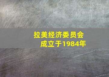 拉美经济委员会成立于1984年