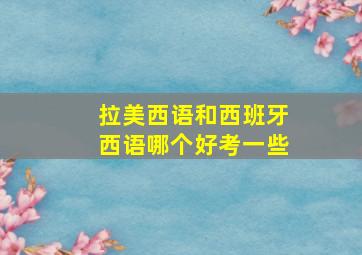 拉美西语和西班牙西语哪个好考一些