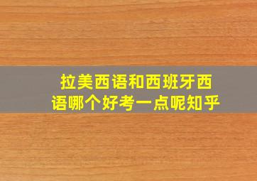 拉美西语和西班牙西语哪个好考一点呢知乎