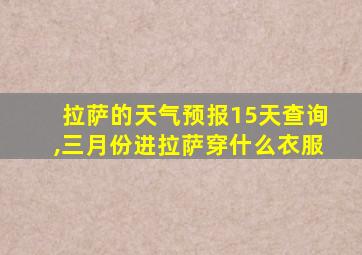 拉萨的天气预报15天查询,三月份进拉萨穿什么衣服