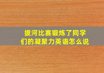 拔河比赛锻炼了同学们的凝聚力英语怎么说