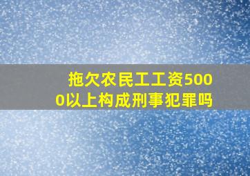 拖欠农民工工资5000以上构成刑事犯罪吗