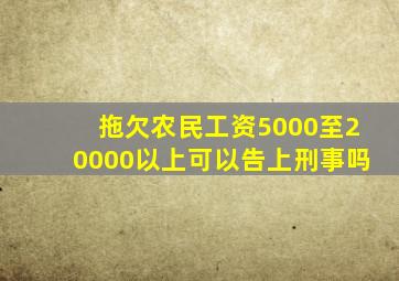 拖欠农民工资5000至20000以上可以告上刑事吗