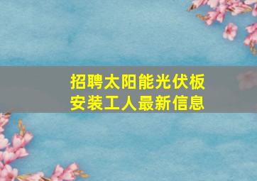 招聘太阳能光伏板安装工人最新信息