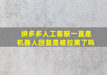 拼多多人工客服一直是机器人回复是被拉黑了吗