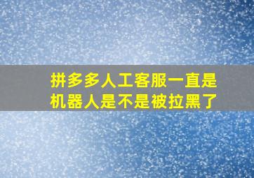 拼多多人工客服一直是机器人是不是被拉黑了