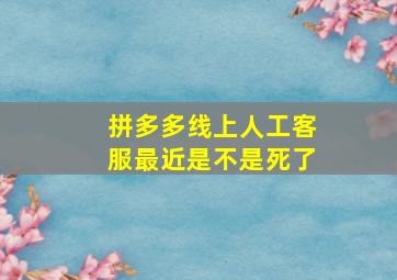 拼多多线上人工客服最近是不是死了