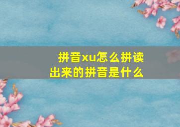 拼音xu怎么拼读出来的拼音是什么