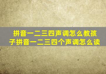 拼音一二三四声调怎么教孩子拼音一二三四个声调怎么读