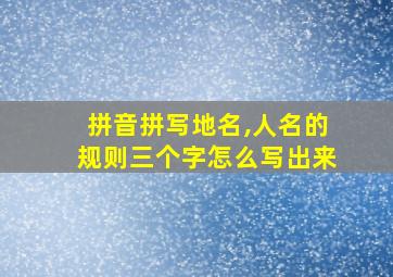 拼音拼写地名,人名的规则三个字怎么写出来