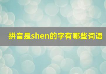 拼音是shen的字有哪些词语