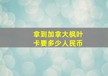 拿到加拿大枫叶卡要多少人民币