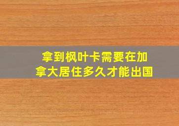 拿到枫叶卡需要在加拿大居住多久才能出国