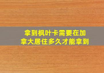 拿到枫叶卡需要在加拿大居住多久才能拿到