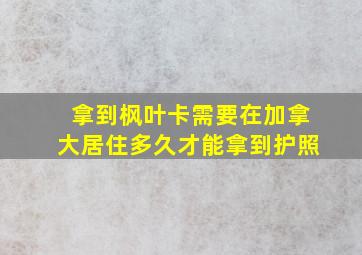 拿到枫叶卡需要在加拿大居住多久才能拿到护照