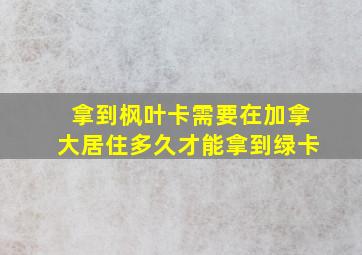 拿到枫叶卡需要在加拿大居住多久才能拿到绿卡