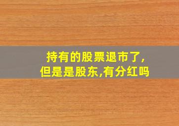 持有的股票退市了,但是是股东,有分红吗