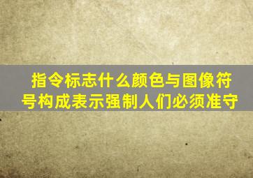 指令标志什么颜色与图像符号构成表示强制人们必须准守