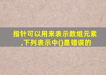 指针可以用来表示数组元素,下列表示中()是错误的