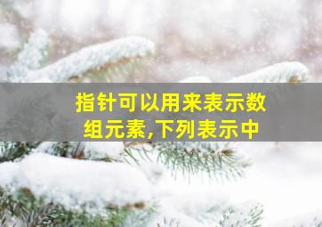 指针可以用来表示数组元素,下列表示中