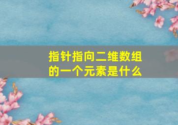 指针指向二维数组的一个元素是什么