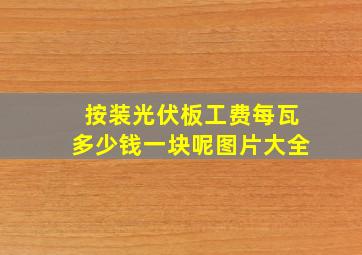 按装光伏板工费每瓦多少钱一块呢图片大全