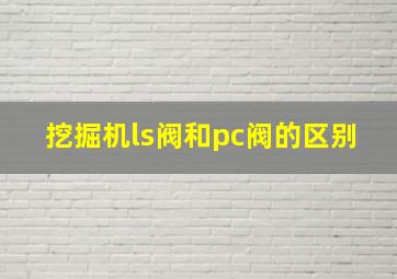 挖掘机ls阀和pc阀的区别