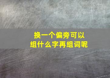 换一个偏旁可以组什么字再组词呢