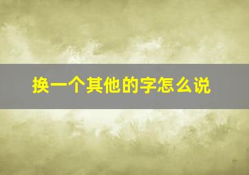 换一个其他的字怎么说