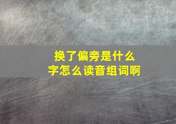 换了偏旁是什么字怎么读音组词啊