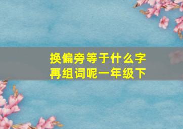 换偏旁等于什么字再组词呢一年级下