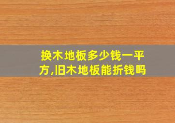 换木地板多少钱一平方,旧木地板能折钱吗