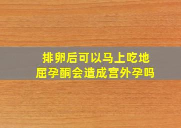 排卵后可以马上吃地屈孕酮会造成宫外孕吗