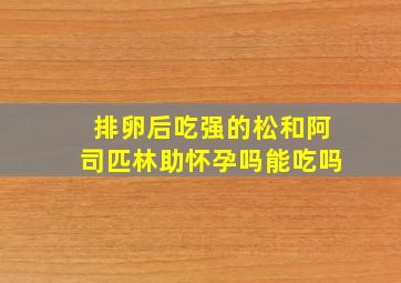 排卵后吃强的松和阿司匹林助怀孕吗能吃吗