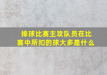 排球比赛主攻队员在比赛中所扣的球大多是什么